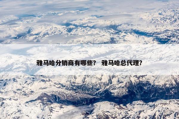 雅马哈分销商有哪些？ 雅马哈总代理？