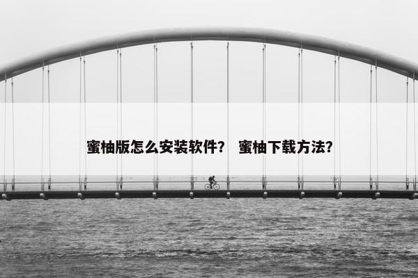蜜柚版怎么安装软件？ 蜜柚下载方法？