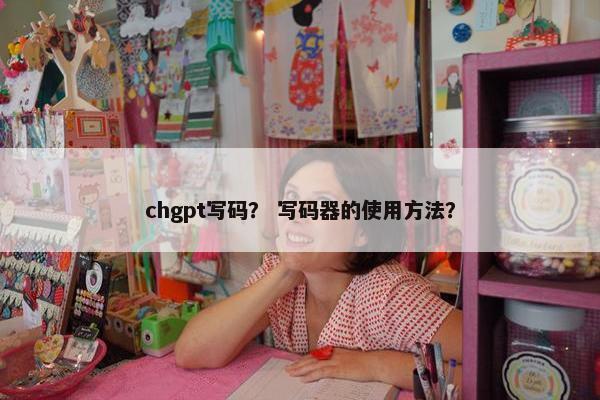 chgpt写码？ 写码器的使用方法？