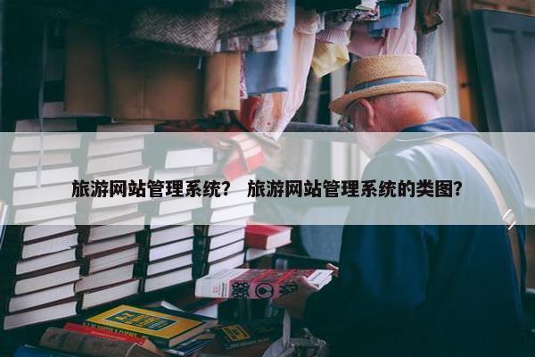 旅游网站管理系统？ 旅游网站管理系统的类图？