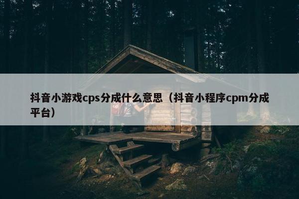 抖音小游戏cps分成什么意思（抖音小程序cpm分成平台）