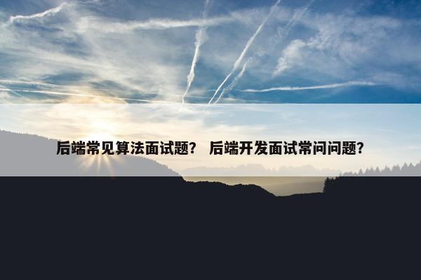 后端常见算法面试题？ 后端开发面试常问问题？