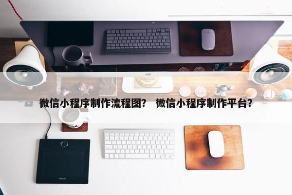 微信小程序制作流程图？ 微信小程序制作平台？