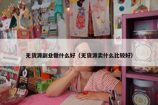 无货源副业做什么好（无货源卖什么比较好）