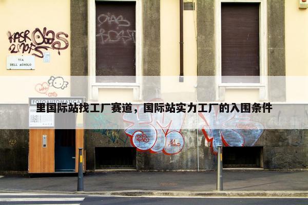 里国际站找工厂赛道，国际站实力工厂的入围条件