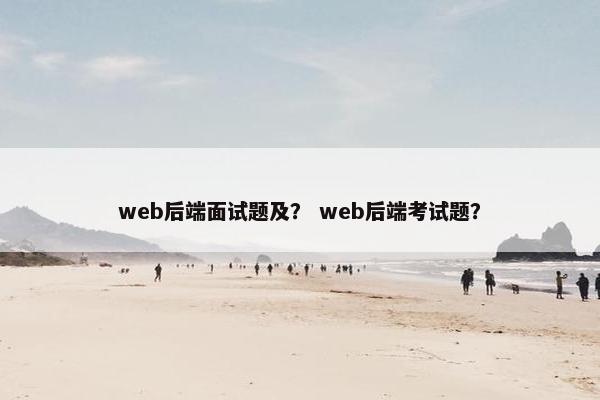web后端面试题及？ web后端考试题？