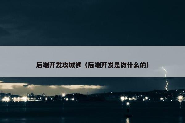 后端开发攻城狮（后端开发是做什么的）