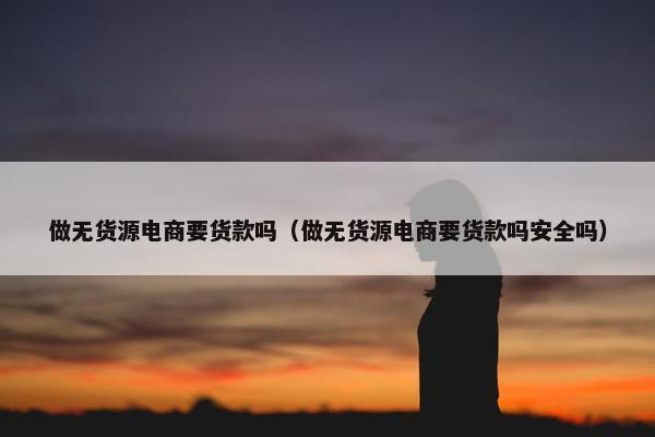 做无货源电商要货款吗（做无货源电商要货款吗安全吗）