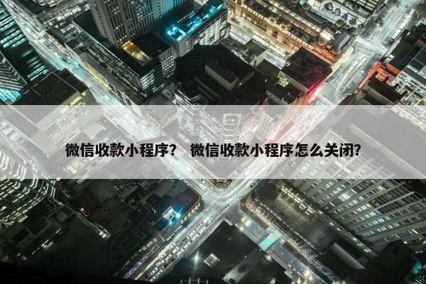 微信收款小程序？ 微信收款小程序怎么关闭？
