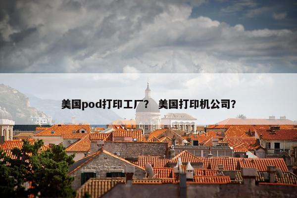 美国pod打印工厂？ 美国打印机公司？