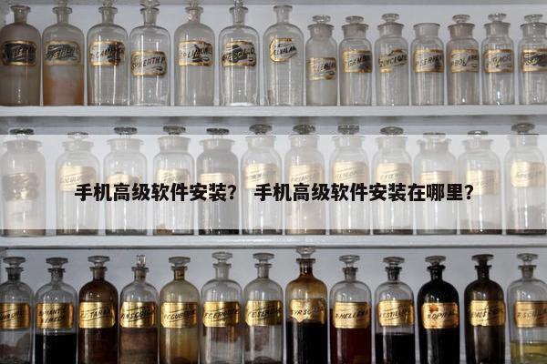 手机高级软件安装？ 手机高级软件安装在哪里？