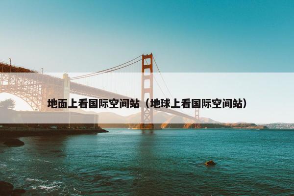 地面上看国际空间站（地球上看国际空间站）