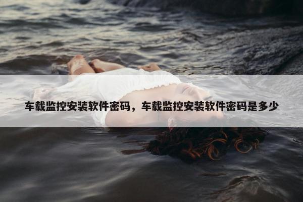 车载监控安装软件密码，车载监控安装软件密码是多少