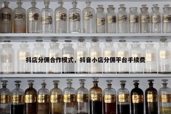 抖店分佣合作模式，抖音小店分佣平台手续费