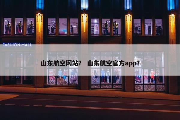 山东航空网站？ 山东航空官方app？