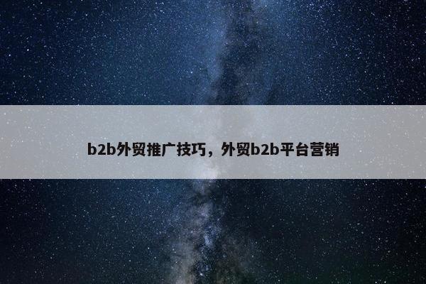 b2b外贸推广技巧，外贸b2b平台营销
