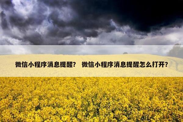 微信小程序消息提醒？ 微信小程序消息提醒怎么打开？