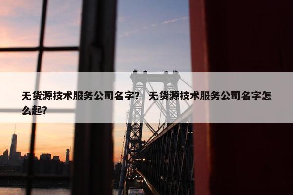 无货源技术服务公司名字？ 无货源技术服务公司名字怎么起？