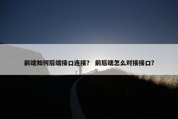 前端如何后端接口连接？ 前后端怎么对接接口？