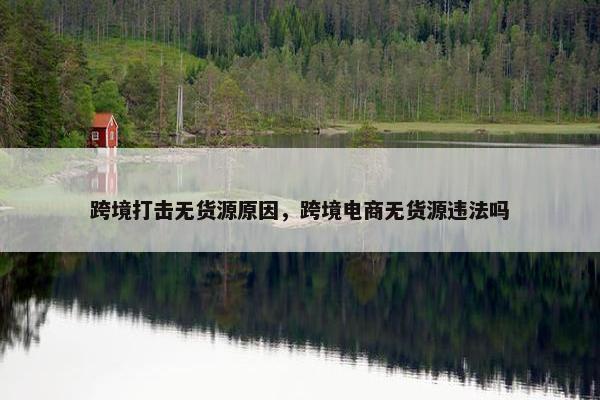 跨境打击无货源原因，跨境电商无货源违法吗