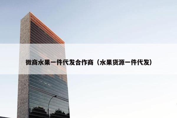微商水果一件代发合作商（水果货源一件代发）
