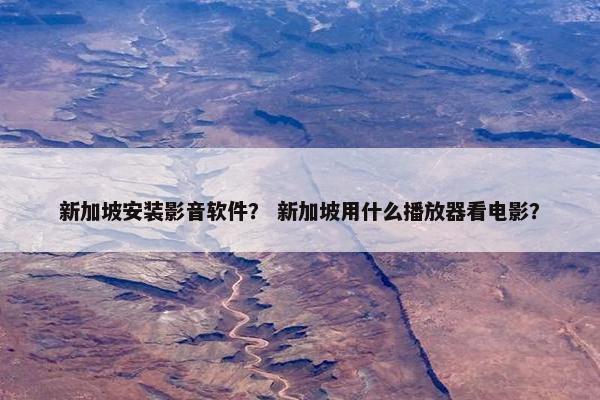新加坡安装影音软件？ 新加坡用什么播放器看电影？