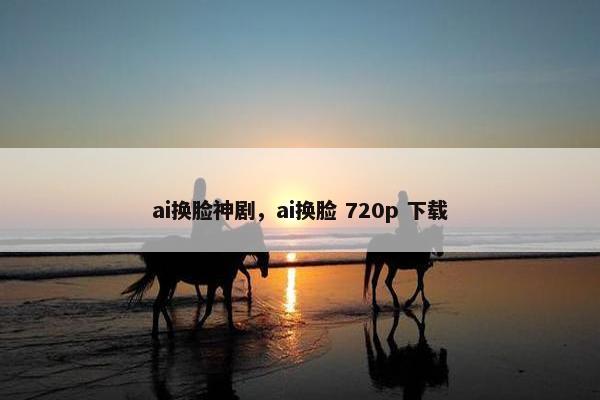 ai换脸神剧，ai换脸 720p 下载
