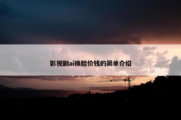 影视剧ai换脸价钱的简单介绍