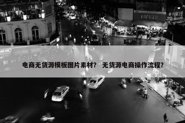 电商无货源模板图片素材？ 无货源电商操作流程？