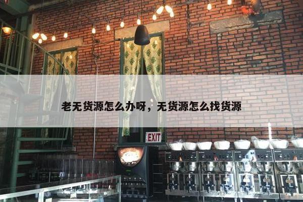 老无货源怎么办呀，无货源怎么找货源
