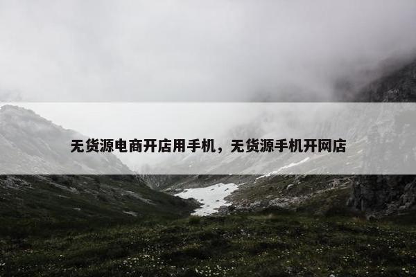 无货源电商开店用手机，无货源手机开网店