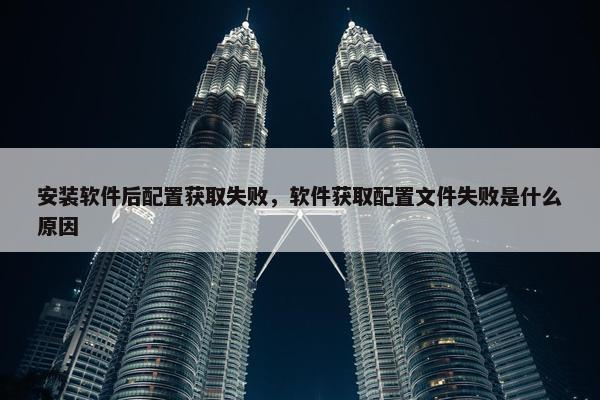 安装软件后配置获取失败，软件获取配置文件失败是什么原因