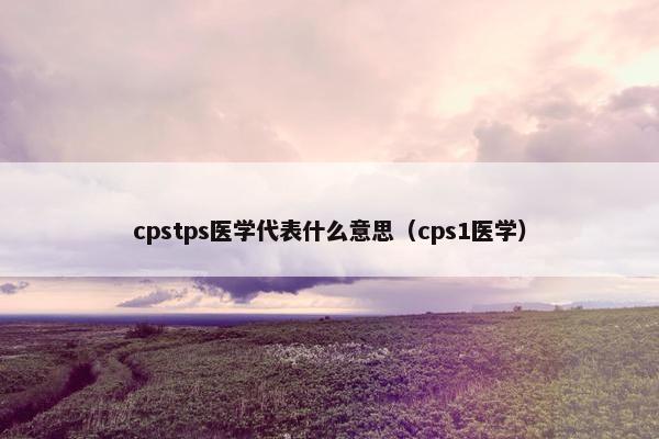cpstps医学代表什么意思（cps1医学）