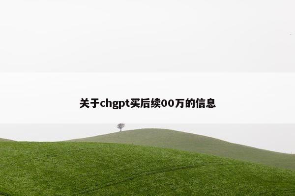 关于chgpt买后续00万的信息