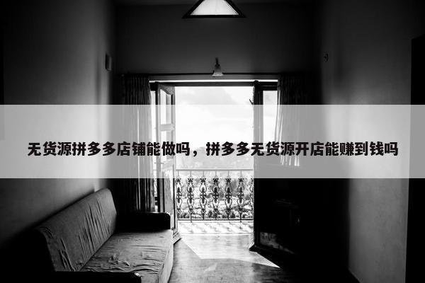 无货源拼多多店铺能做吗，拼多多无货源开店能赚到钱吗