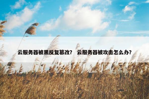 云服务器被黑反复篡改？ 云服务器被攻击怎么办？