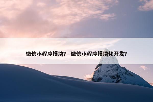 微信小程序模块？ 微信小程序模块化开发？