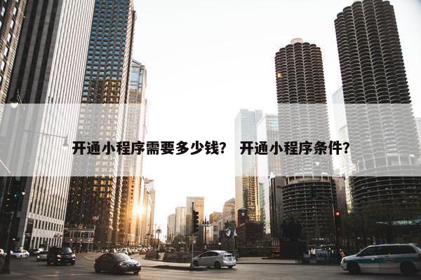 开通小程序需要多少钱？ 开通小程序条件？