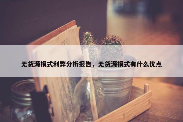 无货源模式利弊分析报告，无货源模式有什么优点