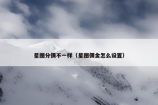 星图分佣不一样（星图佣金怎么设置）