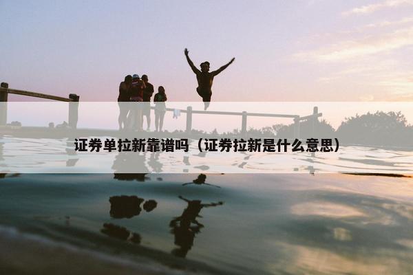 证券单拉新靠谱吗（证券拉新是什么意思）