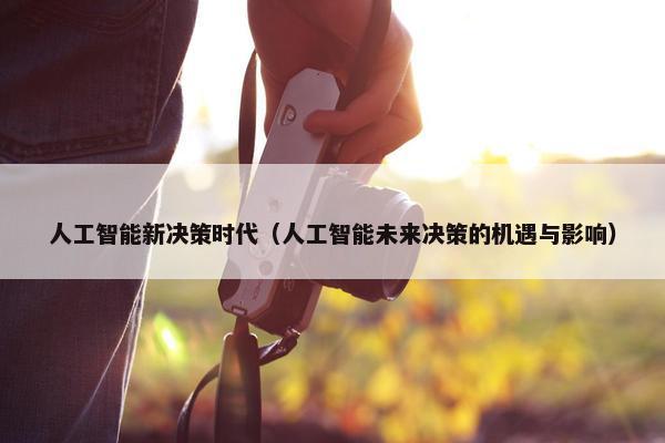 人工智能新决策时代（人工智能未来决策的机遇与影响）