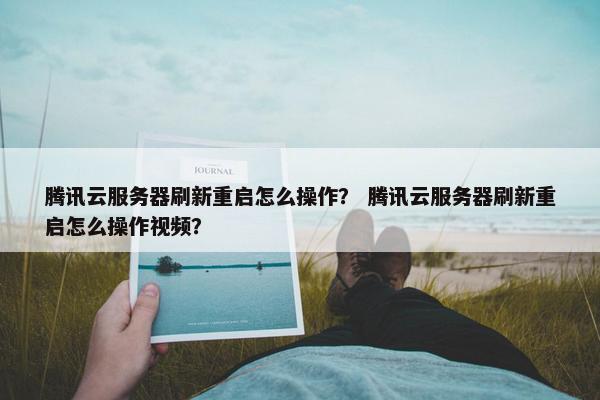 腾讯云服务器刷新重启怎么操作？ 腾讯云服务器刷新重启怎么操作视频？