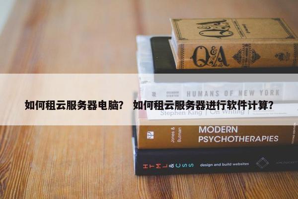 如何租云服务器电脑？ 如何租云服务器进行软件计算？