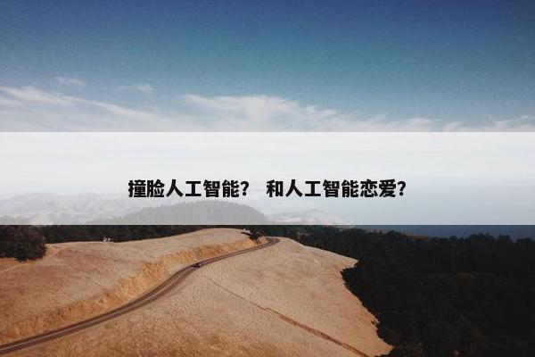撞脸人工智能？ 和人工智能恋爱？