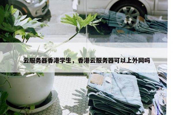 云服务器香港学生，香港云服务器可以上外网吗