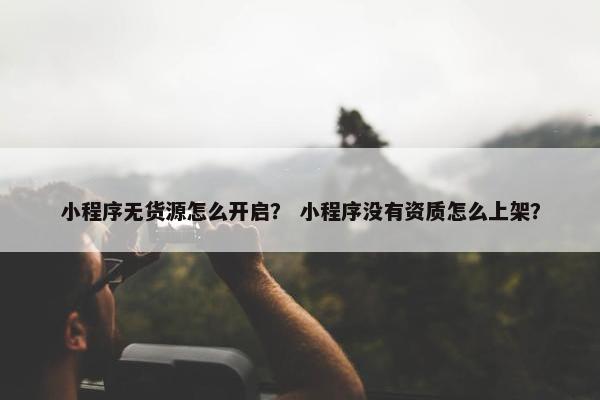 小程序无货源怎么开启？ 小程序没有资质怎么上架？