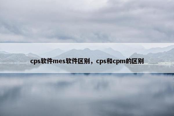 cps软件mes软件区别，cps和cpm的区别