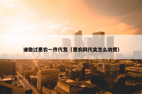 谁做过惠农一件代发（惠农网代卖怎么收费）
