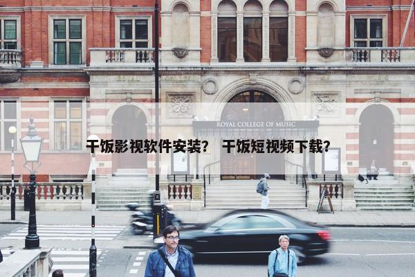 干饭影视软件安装？ 干饭短视频下载？